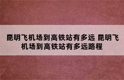 昆明飞机场到高铁站有多远 昆明飞机场到高铁站有多远路程